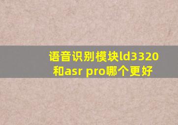 语音识别模块ld3320和asr pro哪个更好